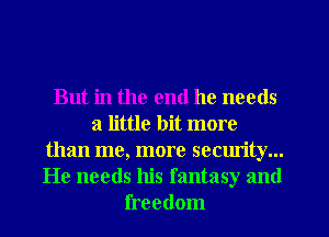 But in the end he needs
a little bit more
than me, more security...
He needs his fantasy and
freedom