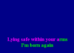 Lying safe within your arms
I'm born again