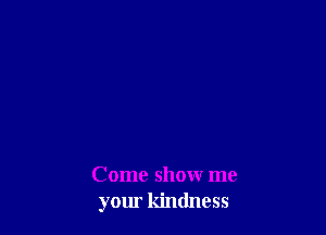 Come showr me
your kindness