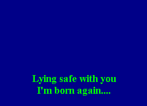 Lying safe with you
I'm born again...