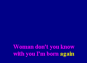 Woman don't you know
with you I'm born again
