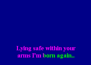 Lying safe within your
arms I'm born again.
