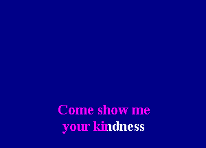 Come showr me
your kindness
