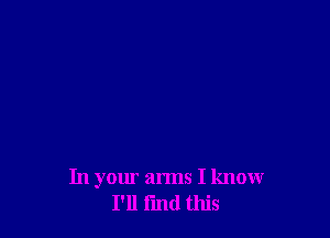 In your arms I know
I'll find this