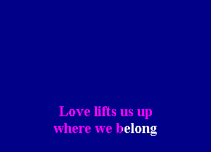 Love lifts us up
where we belong