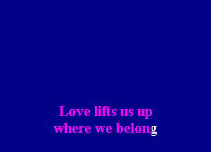 Love lifts us up
where we belong