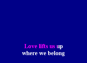 Love lifts us up
where we belong