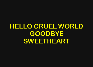 HELLO CRUEL WORLD

GOODBYE
SWEETH EART