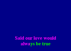 Said our love would
always be true