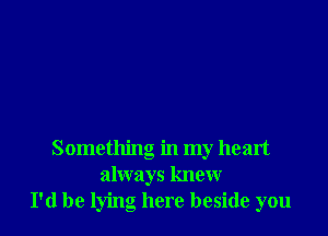 Something in my heart
always knew
I'd be lying here beside you