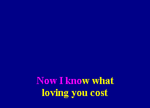 N ow I know what
loving you cost
