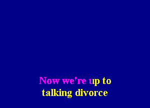 N ow we're up to
talking divorce