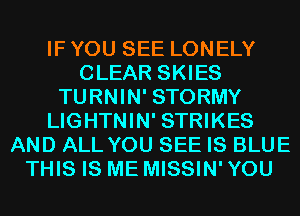 IF YOU SEE LONELY
CLEAR SKIES
TURNIN' STORMY
LIGHTNIN' STRIKES
AND ALL YOU SEE IS BLUE
THIS IS ME MISSIN' YOU