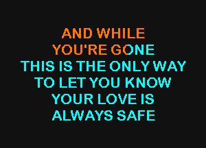 AND WHILE
YOU'RE GONE
THIS IS THE ONLY WAY

TO LET YOU KNOW
YOUR LOVE IS
ALWAYS SAFE