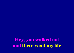 Hey, you walked out
and there went my life