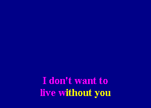 I dth want to
live without you