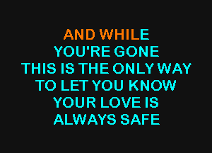 AND WHILE
YOU'RE GONE
THIS IS THE ONLY WAY

TO LET YOU KNOW
YOUR LOVE IS
ALWAYS SAFE