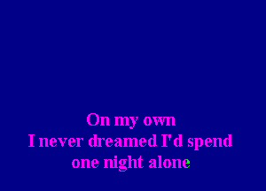 On my own
I never dreamed I'd spend
one night alone