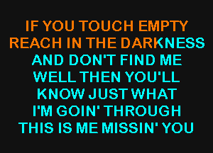 IF YOU TOUCH EMPTY
REACH IN THE DARKNESS
AND DON'T FIND ME
WELL THEN YOU'LL
KNOWJUSTWHAT
I'M GOIN'THROUGH
THIS IS ME MISSIN' YOU