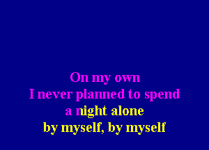 On my own
I never planned to spend
a night alone
by myself, by myself