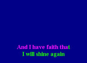 And I have faith that
I will shine again