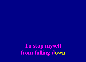 To stop myself
from falling down