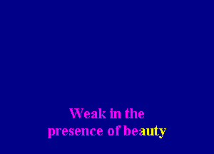 Weak in the
presence of beauty
