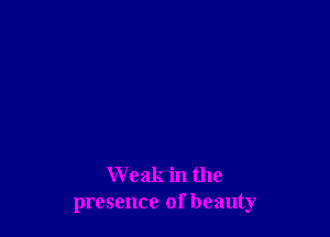 Weak in the
presence of beauty