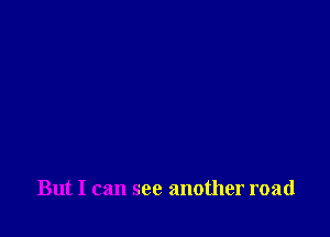 But I can see another road
