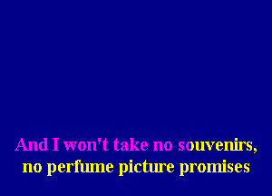 And I won't take no souvenirs,
no perfume picture promises