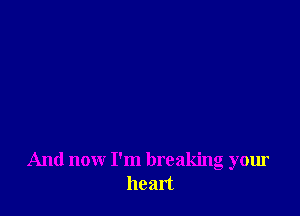 And now I'm breaking your
heart