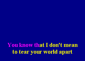 You know that I don't mean
to tear your world apart