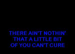 THERE AIN'T NOTHIN'
THAT A LITTLE BIT
OF YOU CAN'T CURE