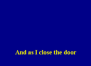 And as I close the door