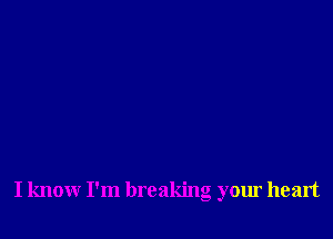 I know I'm breaking your heart