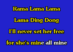 Rama Lama Lama
Lama Ding Dong
I'll never set her free

for she's mine all mine