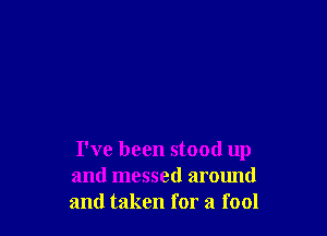 I've been stood up
and messed around
and taken for a fool