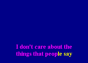 I don't care about the
things that people say