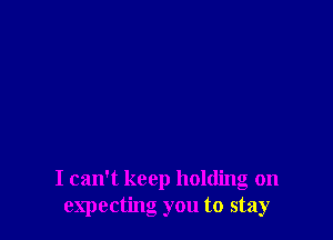 I can't keep holding on
expecting you to stay