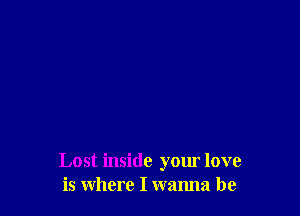 Lost inside your love
is where I wanna be