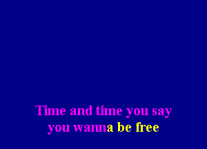 Time and time you say
you wanna be free