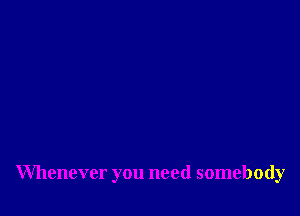 Whenever you need somebody