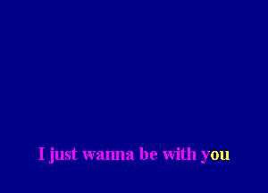 I just wanna be With you