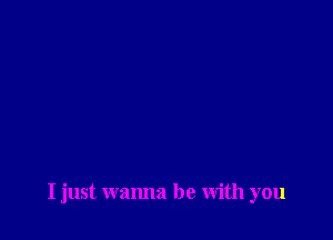 I just wanna be With you