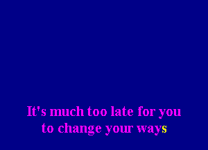 It's much too late for you
to change your ways