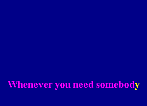 Whenever you need somebody