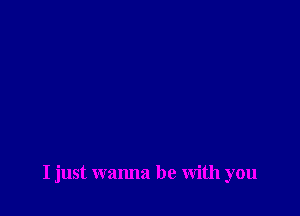 I just wanna be With you
