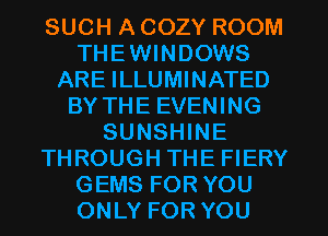 SUCH A COZY ROOM
THEWINDOWS
ARE ILLUMINATED
BY THE EVENING
SUNSHINE
THROUGH THE FIERY
GEMS FOR YOU
ONLY FOR YOU