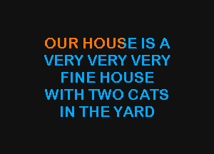 OUR HOUSE IS A
VERY VERY VERY

FINE HOUSE
WITH TWO CATS
IN THEYARD