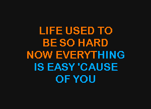 LIFE USED TO
BE SO HARD

NOW EVERYTHING
IS EASY'CAUSE
OF YOU